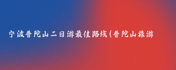 宁波普陀山二日游最佳路线(普陀山旅游两日游路线)