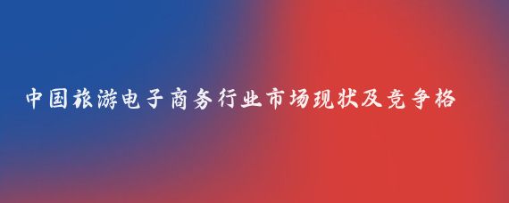 中国旅游电子商务行业市场现状及竞争格局(中国旅游电子商务发展现状)