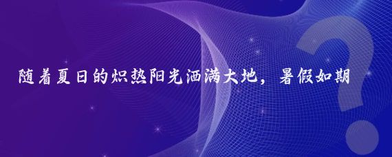 随着夏日的炽热阳光洒满大地，暑假如期而至,这是一个充满欢笑、探索与成长的季节