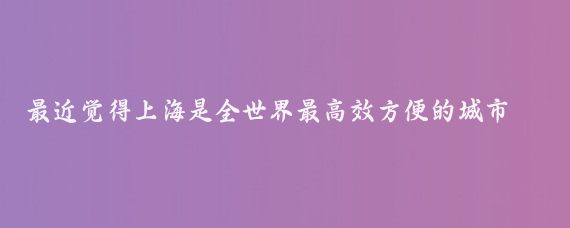 最近觉得上海是全世界最高效方便的城市之一了其他的估计就是北京、深圳之类的