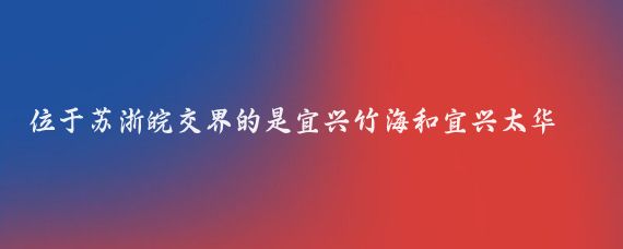 位于苏浙皖交界的是宜兴竹海和宜兴太华竹海，溧阳只和安徽接壤//记录工地搬砖的点