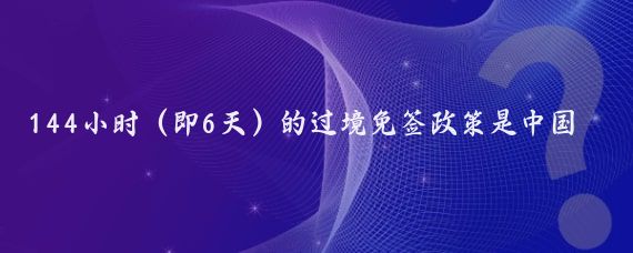 144小时（即6天）的过境免签政策是中国为了促进国际旅游、商务交流和文化交流而实