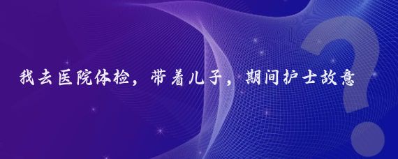 我去医院体检，带着儿子，期间护士故意逗儿子道我做你女朋友，要不要？宝贝儿子