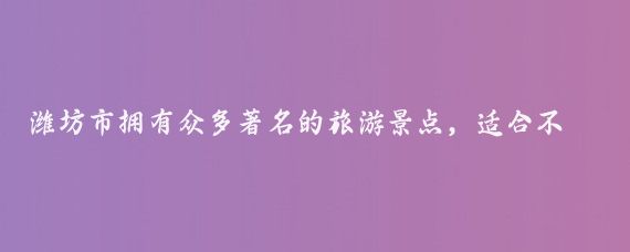 潍坊市拥有众多著名的旅游景点，适合不同类型游客的需求,从历史文化遗址到自然风光