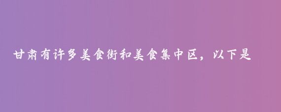 甘肃有许多美食街和美食集中区，以下是一些比较知名的