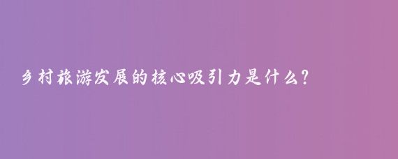 乡村旅游发展的核心吸引力是什么?