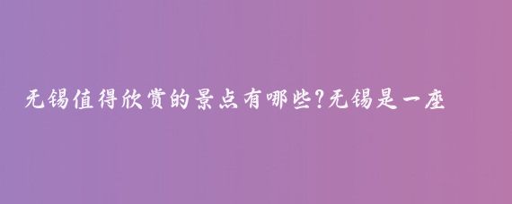 无锡值得欣赏的景点有哪些?无锡是一座历史悠久、文化底蕴深厚的城市