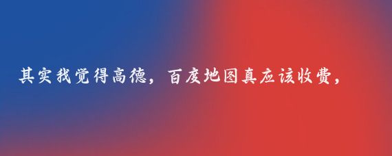 其实我觉得高德，百度地图真应该收费，解决了多少事情，现在大货车货拉拉