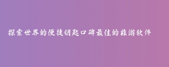 探索世界的便捷钥匙口碑最佳的旅游软件推荐