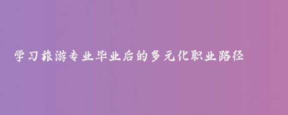 学习旅游专业毕业后的多元化职业路径