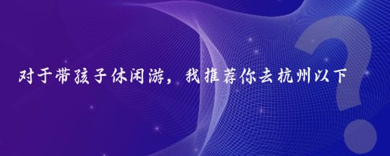 对于带孩子休闲游，我推荐你去杭州以下是为你生成的一份杭州三日游攻略