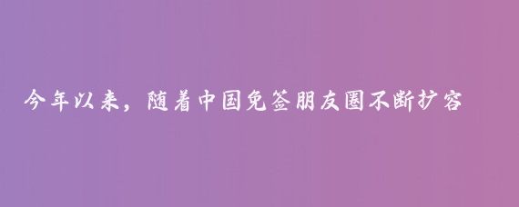 今年以来，随着中国免签朋友圈不断扩容，在144小时过境免签政策的利好下