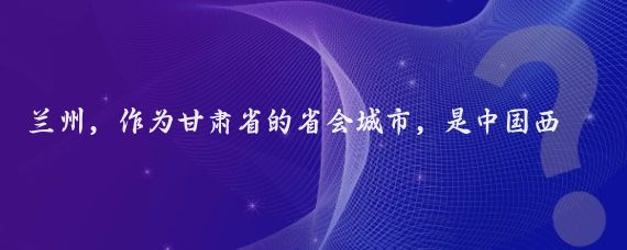 兰州，作为甘肃省的省会城市，是中国西北地区的重要交通枢纽