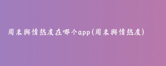 周末舆情热度在哪个app(周末舆情热度)