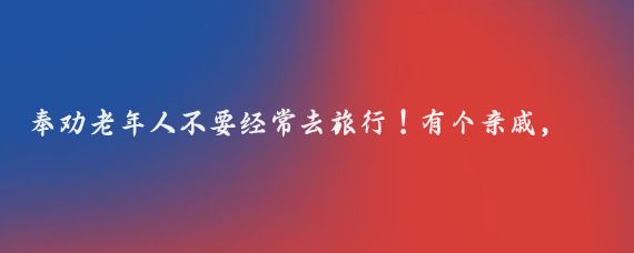 奉劝老年人不要经常去旅行！有个亲戚，65岁了，退休金每个月有6000多