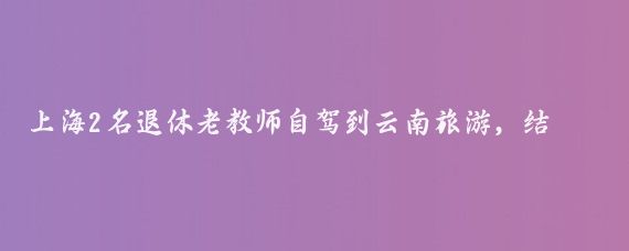 上海2名退休老教师自驾到云南旅游，结果走错了路线，遇到有人办婚宴