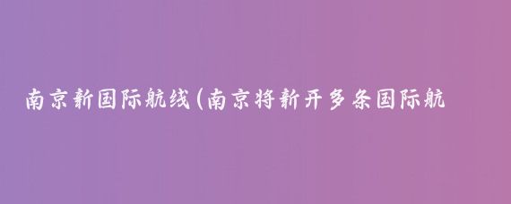 南京新国际航线(南京将新开多条国际航线)