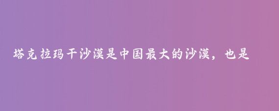 塔克拉玛干沙漠是中国最大的沙漠，也是世界第二大流动性沙漠，被称为死亡之海