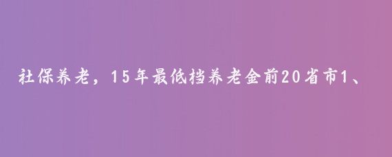 社保养老，15年最低档养老金前20省市1、拉萨2868元亲爱的朋友们