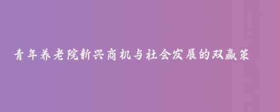 青年养老院新兴商机与社会发展的双赢策略