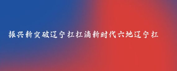 振兴新突破辽宁杠杠滴新时代六地辽宁杠杠滴城市魅力多元呈现