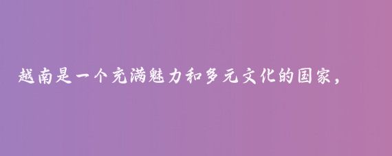 越南是一个充满魅力和多元文化的国家，拥有众多令人向往的旅游胜地