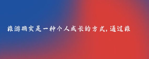 旅游确实是一种个人成长的方式,通过旅行，我们可以拓宽视野，了解不同的文化