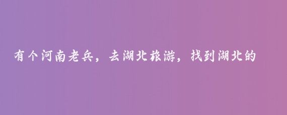 有个河南老兵，去湖北旅游，找到湖北的一位老班长，自称是班长的战友