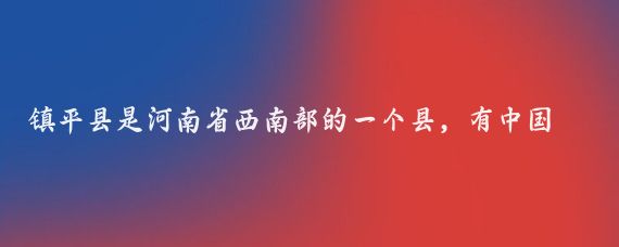 镇平县是河南省西南部的一个县，有中国玉雕之乡中国地毯之乡中国金鱼之乡