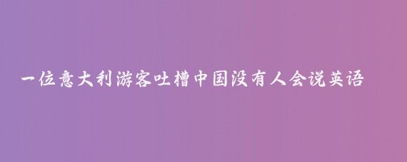 一位意大利游客吐槽中国没有人会说英语，英文标识太少，地图网站没有英语翻译版