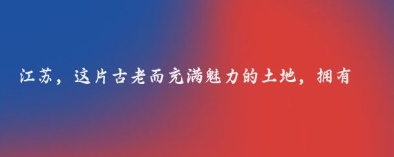 江苏，这片古老而充满魅力的土地，拥有着丰富的历史文化和自然景观