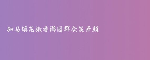 驷马镇花椒香满园群众笑开颜