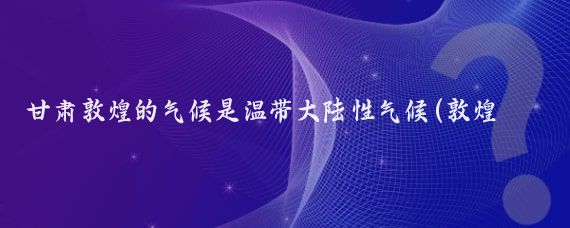 甘肃敦煌的气候是温带大陆性气候(敦煌位于中国甘肃省西部，属于典型的温带大陆性气候)