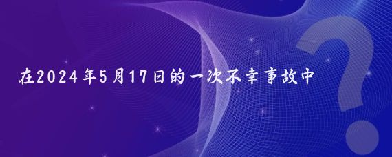 在2024年5月17日的一次不幸事故中