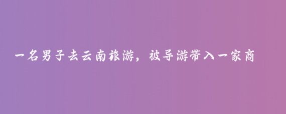 一名男子去云南旅游，被导游带入一家商场购物，突然，发现柜台里一个玉镯子标价50