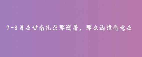 7-8月去甘南扎尕那避暑，那么远谁愿意去啊||宝子们