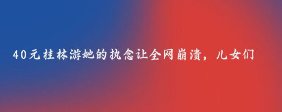 40元桂林游她的执念让全网崩溃，儿女们苦不堪言！