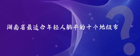 湖南省最适合年轻人躺平的十个地级市