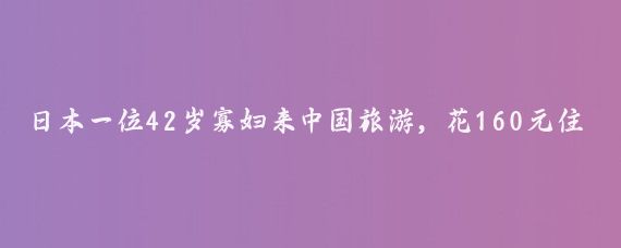 日本一位42岁寡妇来中国旅游，花160元住旅舍，点800多元美食和美酒