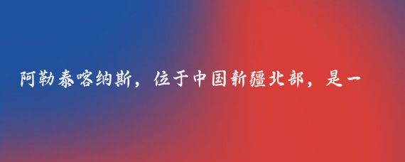 阿勒泰喀纳斯，位于中国新疆北部，是一个集自然景观、文化历史、民俗风情于一体的著名