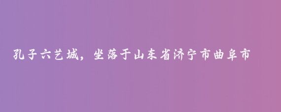 孔子六艺城，坐落于山东省济宁市曲阜市南新区春秋路15号，是一座以儒家文化为主题