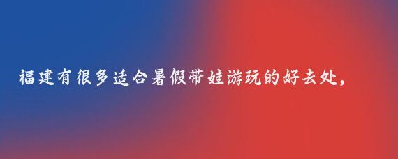 福建有很多适合暑假带娃游玩的好去处，以下是一些推荐