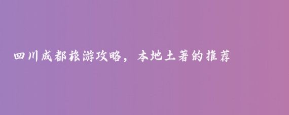 四川成都旅游攻略，本地土著的推荐