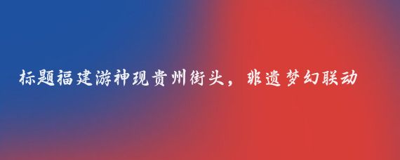 标题福建游神现贵州街头，非遗梦幻联动