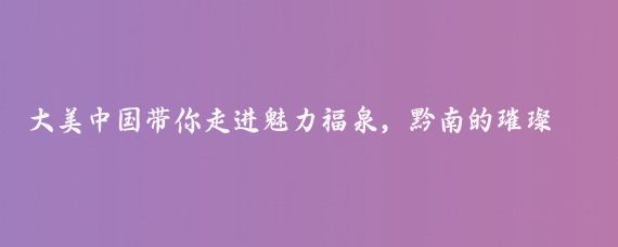 大美中国带你走进魅力福泉，黔南的璀璨瑰宝贵州福泉市大美中国带你走进贵州福泉市