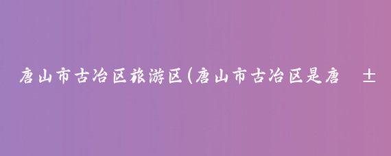 唐山市古冶区旅游区(唐山市古冶区是唐山市的一个市辖区)