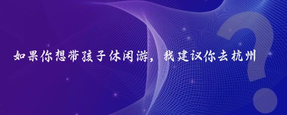 如果你想带孩子休闲游，我建议你去杭州,以下是以2024年4月5日至