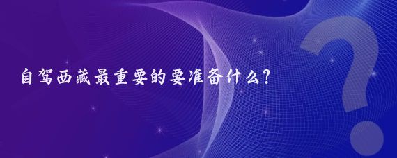 自驾西藏最重要的要准备什么?