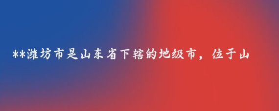 **潍坊市是山东省下辖的地级市，位于山东半岛西部，拥有丰富的历史文化和旅游资源*