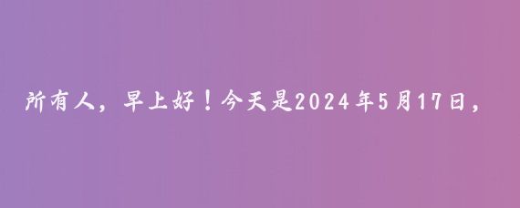 所有人，早上好！今天是2024年5月17日，农历四月初十，星期五